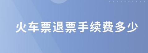 火车票退票要扣多少手续费2022