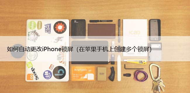 如何自动更改iPhone锁屏（在苹果手机上创建多个锁屏）