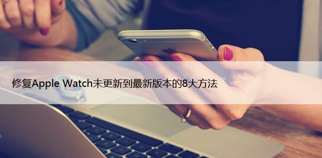 修复Apple Watch未更新到最新版本的8大方法