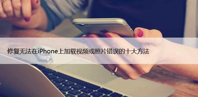 修复无法在iPhone上加载视频或照片错误的十大方法