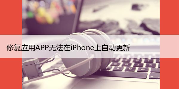 修复应用APP无法在iPhone上自动更新，8大方法