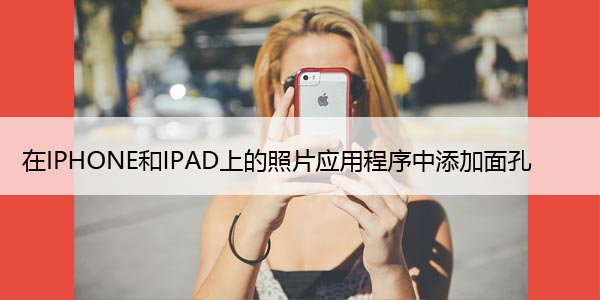 如何在iPhone、iPad和Mac上的照片应用程序中添加面孔