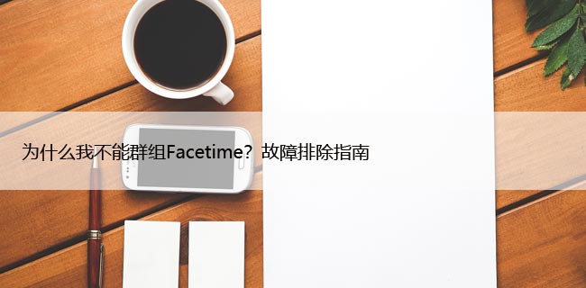 为什么我不能群组Facetime？故障排除指南