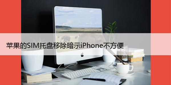 苹果的SIM托盘移除暗示iPhone不方便、无端口