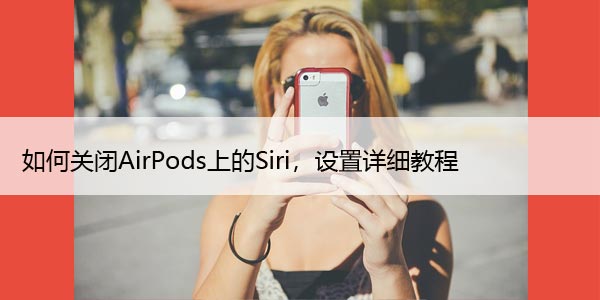 如何关闭AirPods上的Siri，设置详细教程