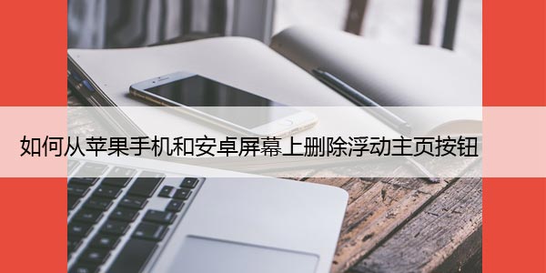 如何从苹果手机和安卓屏幕上删除浮动主页按钮