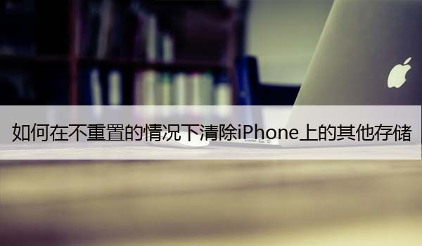 如何在不重置的情况下清除iPhone上的其他存储