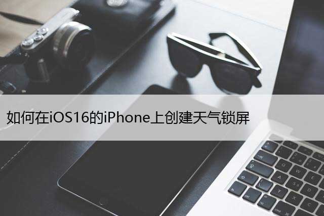 如何在iOS16的iPhone上创建天气锁屏，设置方法